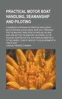 Practical Motor Boat Handling, Seamanship and Piloting; A Handbook Containing Information Which Every Motor Boatman Should Know. Especially Prepared F