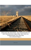 Origine Du Baptême, Ses Variations Et Les Influences Qui Ont Agi Sur La Formation Du Dogme Ecclésiastique...