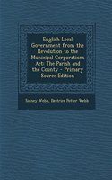 English Local Government from the Revolution to the Municipal Corporations ACT: The Parish and the County - Primary Source Edition