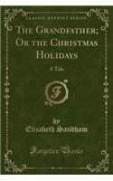 The Grandfather; Or the Christmas Holidays: A Tale (Classic Reprint)(English)