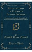 Recollections of Elizabeth Benton Frï¿½mont: Daughter of the Pathfinder General John C. Frï¿½mont and Jessie Benton Frï¿½mont His Wife (Classic Reprint)