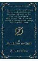 Catalogue of the English, German, French, and Italian Chromos, Lithographs, Engravings, Oil Paintings, Decalomanie, Drawing-Books, &c., &c., &c. of the Importation and Publication of Max Jacoby and Zeller (Classic Reprint)