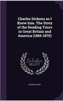 Charles Dickens as I Knew him. The Story of the Reading Tours in Great Britain and America (1866-1870)