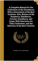 A Complete Manual for the Cultivation of the Strawberry; With a Description of the Best Varieties. Also, Notices of the Raspberry, Blackberry, Currant, Gooseberry, and Grape; With Directions for Their Cultivation, and the Selection of the Best Vari