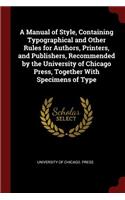 A Manual of Style, Containing Typographical and Other Rules for Authors, Printers, and Publishers, Recommended by the University of Chicago Press, Together with Specimens of Type