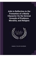 Aids to Reflection in the Formation of a Manly Character On the Several Grounds of Prudence, Morality, and Religion