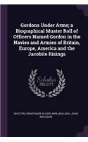 Gordons Under Arms; a Biographical Muster Roll of Officers Named Gordon in the Navies and Armies of Britain, Europe, America and the Jacobite Risings