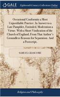 Occasional Conformity a Most Unjustifiable Practice. in Answer to a Late Pamphlet, Entituled, Moderation a Virtue. with a Short Vindication of the Church of England, from That Author's Groundless Reasons for Separation. and a Postscript,