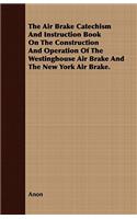 The Air Brake Catechism and Instruction Book on the Construction and Operation of the Westinghouse Air Brake and the New York Air Brake.