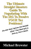 Ultimate Straight Shooters Guide to Negotiating with the IRS to Resolve Your Tax Problems!