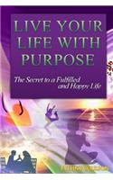 Live Your Life With Purpose: The Secret to a Fulfilled and Happy Life