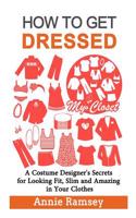 How to Get Dressed: A Costume Designer's Secrets for Looking Fit, Slim and Amazing in Your Clothes (Fashion Guide for Beginners)