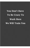 You Don't Have To Be Crazy To Work Her We Will Train You: Funny Notebooks for the Office/Adults/Coworkers/Friends Funny Boss Quotes Diary Notebook Gift Design, 120 lined pages size 6x9 inches (quo