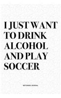 I Just Want To Drink Alcohol And Play Soccer: A 6x9 Inch Diary Notebook Journal With A Bold Text Font Slogan On A Matte Cover and 120 Blank Lined Pages Makes A Great Alternative To A Card