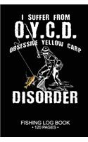 I Suffer From O.Y.C.D. Obsessive Yellow Carp Disorder Fishing Log Book 120 Pages: 6"x 9'' Freshwater Game Fish Yellow Carp Sheets Paper-back Saltwater Fly Journal Composition Notebook Notes Day Planner Notepad