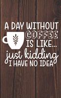 Day Without Coffee Is Like Just Kidding I Have No Idea
