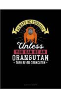 Always Be Yourself Unless You Can Be an Orangutan Then Be an Orangutan