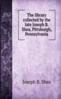 library collected by the late Joseph B. Shea, Pittsburgh, Pennsylvania
