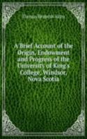 Brief Account of the Origin, Endowment and Progress of the University of King's College, Windsor, Nova Scotia