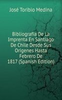 Bibliografia De La Imprenta En Santiago De Chile Desde Sus Origenes Hasta Febrero De 1817 (Spanish Edition)