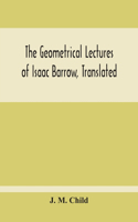 Geometrical Lectures Of Isaac Barrow, Translated, With Notes And Proofs, And A Discussion On The Advance Made Therein On The Work Of His Predecessors In The Infinitesimal Calculus