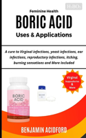 Feminine Health Boric Acid Uses & Application: A Cure to Virginal, Yeast, Ear, Reproductive Infections, Itching, Burning Sensations and More Included