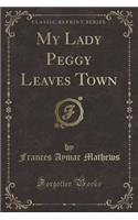 My Lady Peggy Leaves Town (Classic Reprint)