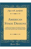 American Stage Designs: An Illustrated Catalogue of the Models, Drawings and Photographs Exhibited at the Bourgeois Galleries in New York, April 5th to 26th, 1919 with Articles (Classic Reprint): An Illustrated Catalogue of the Models, Drawings and Photographs Exhibited at the Bourgeois Galleries in New York, April 5th to 26th, 1919 with Arti