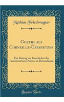 Goethe ALS Corneille-ï¿½bersetzer: Ein Beitrag Zur Geschichte Des Franzï¿½sischen Dramas in Deutschland (Classic Reprint)