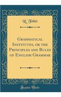 Grammatical Institutes, or the Principles and Rules of English Grammar (Classic Reprint)