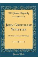 John Greenleaf Whittier: His Life, Genius, and Writings (Classic Reprint)