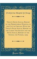 Twenty-Sixth Annual Report of the Presbyterian Hospital in the City of Chicago, With the Twenty-Fifth Annual Report of the Ladies' Aid Society and the Sixth Annual Report of the School for Nurses, 1909 (Classic Reprint)
