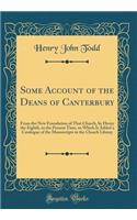 Some Account of the Deans of Canterbury: From the New Foundation of That Church, by Henry the Eighth, to the Present Time, to Which Is Added a Catalogue of the Manuscripts in the Church Library (Classic Reprint): From the New Foundation of That Church, by Henry the Eighth, to the Present Time, to Which Is Added a Catalogue of the Manuscripts in the Church Lib