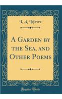 A Garden by the Sea, and Other Poems (Classic Reprint)