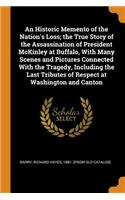 An Historic Memento of the Nation's Loss; The True Story of the Assassination of President McKinley at Buffalo, with Many Scenes and Pictures Connected with the Tragedy, Including the Last Tributes of Respect at Washington and Canton