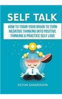 Self Talk: How to Train Your Brain to Turn Negative Thinking into Positive Thinking & Practice Self Love: How to Train Your Brain to Turn Negative Thinking into Positive Thinking & Practice Self Love