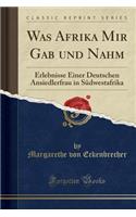 Was Afrika Mir Gab Und Nahm: Erlebnisse Einer Deutschen Ansiedlerfrau in SÃ¼dwestafrika (Classic Reprint)