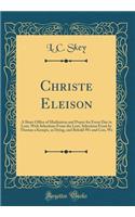 Christe Eleison: A Short Office of Meditation and Prayer for Every Day in Lent, with Selections from the Lent, Selections from by Thomas a Kempis, as Dying, and Behold We and Con, We (Classic Reprint)