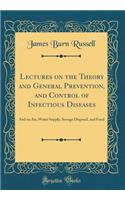 Lectures on the Theory and General Prevention, and Control of Infectious Diseases: And on Air, Water Supply, Sewage Disposal, and Food (Classic Reprint)