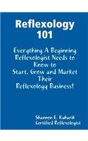 Reflexology 101, Everything A Beginning Reflexologists Needs to Know to Start, Grow and Market Their Business