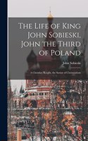 Life of King John Sobieski, John the Third of Poland; a Christian Knight, the Savior of Christendom