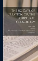Six Days of Creation, Or, the Scriptural Cosmology: With the Ancient Idea of Time-Worlds, in Distinction From Worlds in Space