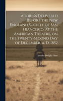 Address Delivered Before the New England Society of San Francisco, at the American Theatre, on the Twenty-second day of December, a. d. 1852