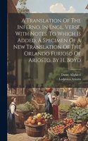 Translation Of The Inferno, In Engl. Verse, With Notes. To Which Is Added, A Specimen Of A New Translation Of The Orlando Furioso Of Ariosto. By H. Boyd