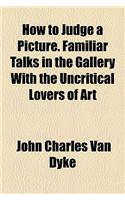 How to Judge a Picture. Familiar Talks in the Gallery with the Uncritical Lovers of Art
