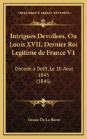 Intrigues Devoilees, Ou Louis XVII, Dernier Roi Legitime de France V1