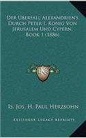 Der Uberfall Alexandrien's Durch Peter I, Konig Von Jerusalem Und Cypern, Book 1 (1886)