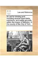 An act for dividing and inclosing several open fields, commons, and waste grounds, within the manor of Marston, in the county of the City of York.