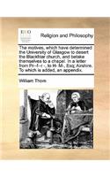 Motives, Which Have Determined the University of Glasgow to Desert the Blackfriar Church, and Betake Themselves to a Chapel. in a Letter from PR--F--R -, to H- M-, Esq; Airshire. to Which Is Added, an Appendix.