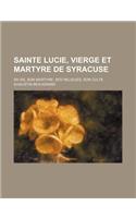 Sainte Lucie, Vierge Et Martyre de Syracuse; Sa Vie, Son Martyre, Ses Religues, Son Culte